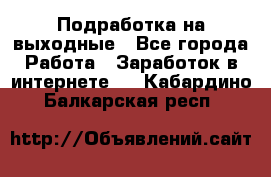 Подработка на выходные - Все города Работа » Заработок в интернете   . Кабардино-Балкарская респ.